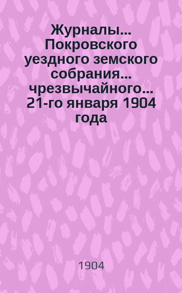 Журналы... Покровского уездного земского собрания... чрезвычайного... 21-го января 1904 года