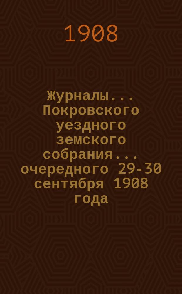 Журналы... Покровского уездного земского собрания... очередного [29-30 сентября] 1908 года