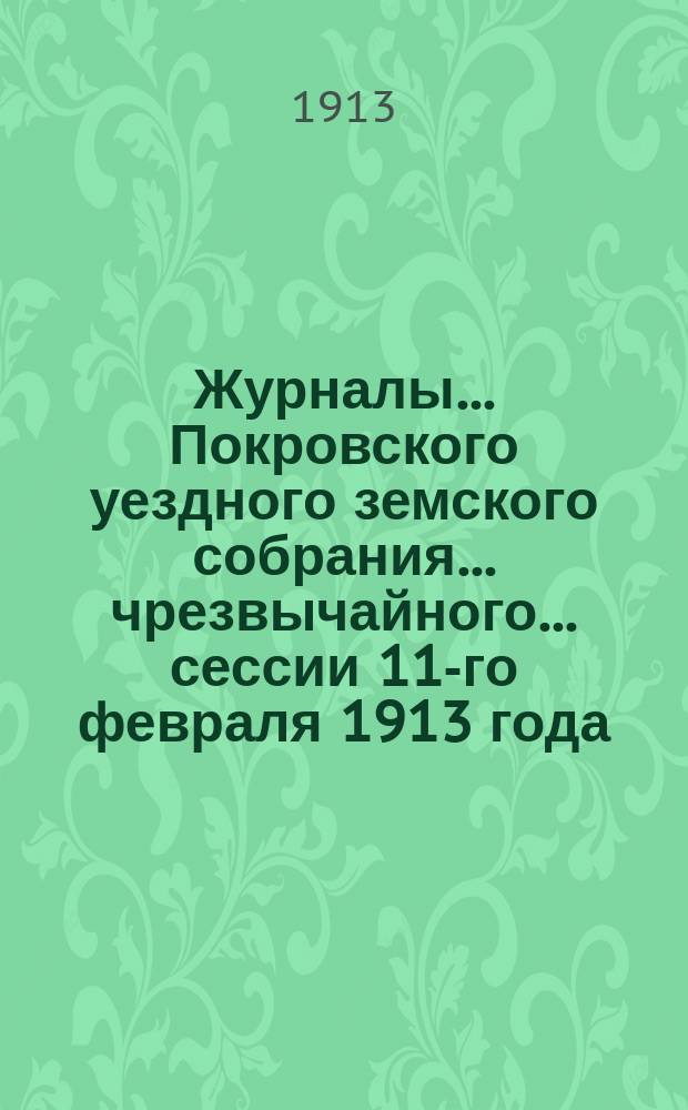 Журналы... Покровского уездного земского собрания... чрезвычайного... сессии 11-го февраля 1913 года
