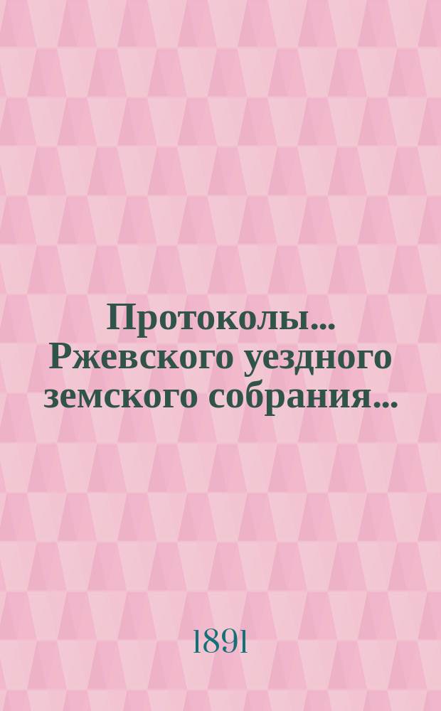 Протоколы... Ржевского уездного земского собрания.. : [С прил.]. очередного... октябрьской сессии 1890 г.