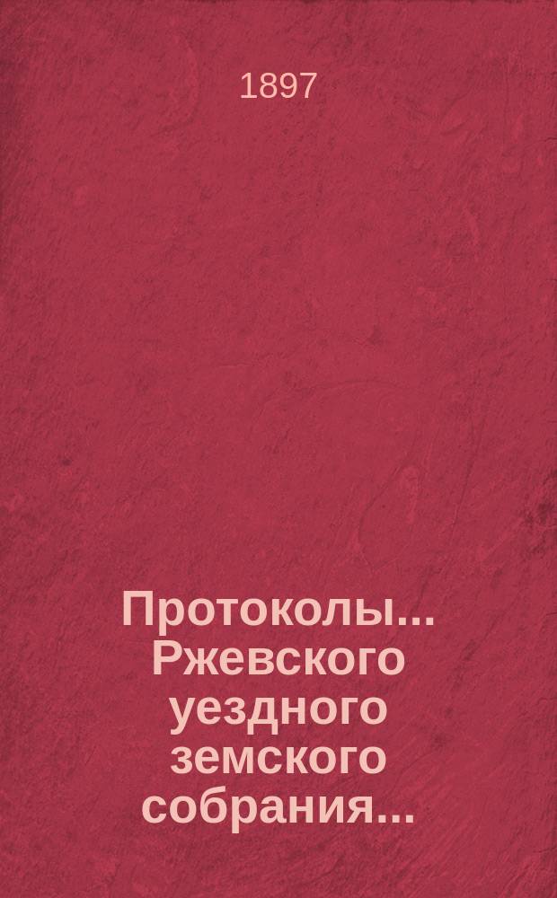 Протоколы... Ржевского уездного земского собрания.. : [С прил.]. очередной сессии 1896 года