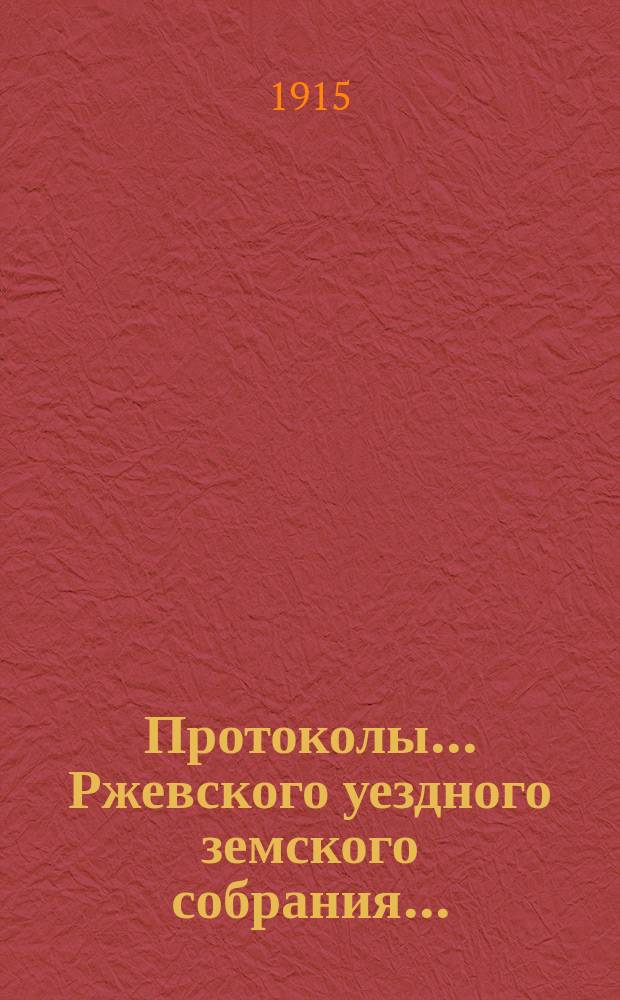 Протоколы... Ржевского уездного земского собрания.. : [С прил.]. очередной сессии 1914 г., 22-25 сентября, и чрезвычайного 6 августа 1914 г.