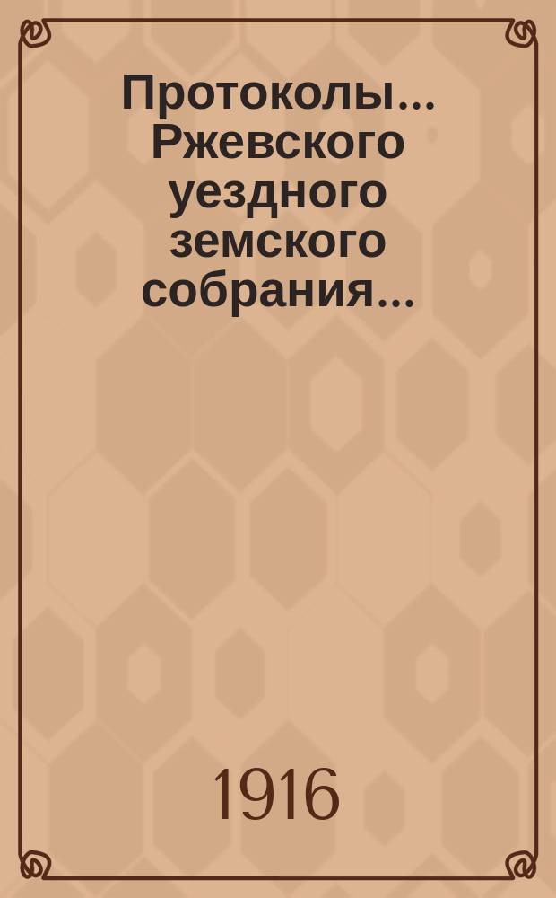 Протоколы... Ржевского уездного земского собрания.. : [С прил.]. очередной сессии 1915 года, 27-31 октября, и чрезвычайного 1 марта 1916 г.