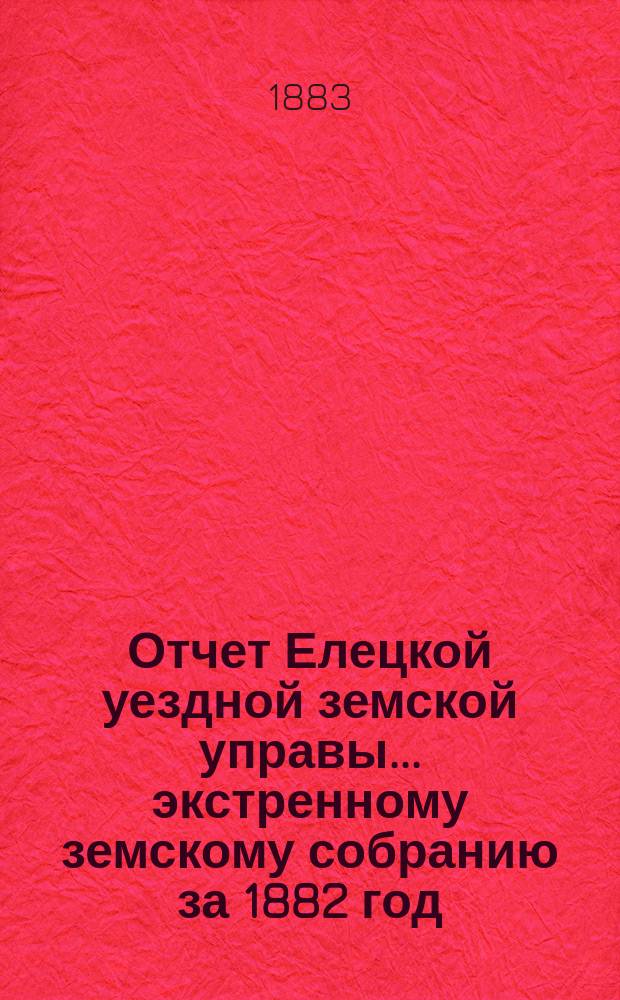 Отчет Елецкой уездной земской управы... ... экстренному земскому собранию за 1882 год