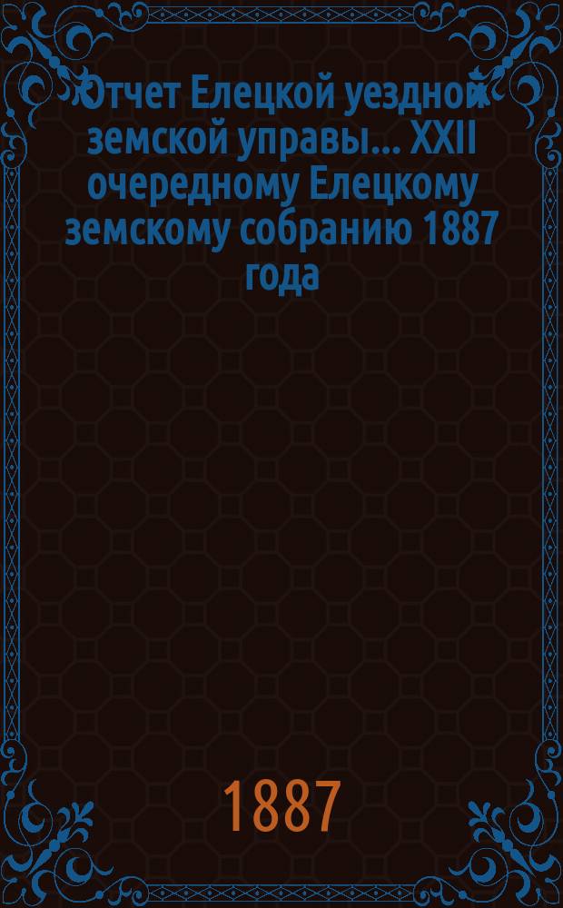 Отчет Елецкой уездной земской управы... ... XXII очередному Елецкому земскому собранию 1887 года
