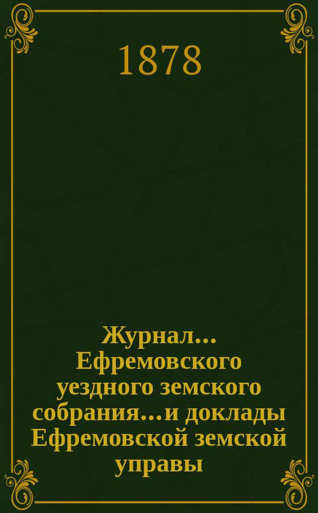 Журнал... Ефремовского уездного земского собрания... и доклады Ефремовской земской управы : С прил. чрезвычайных... 28 января, 23 февраля и 19 августа 1877 года и XIII очередного [27-29 сентября] 1877 года