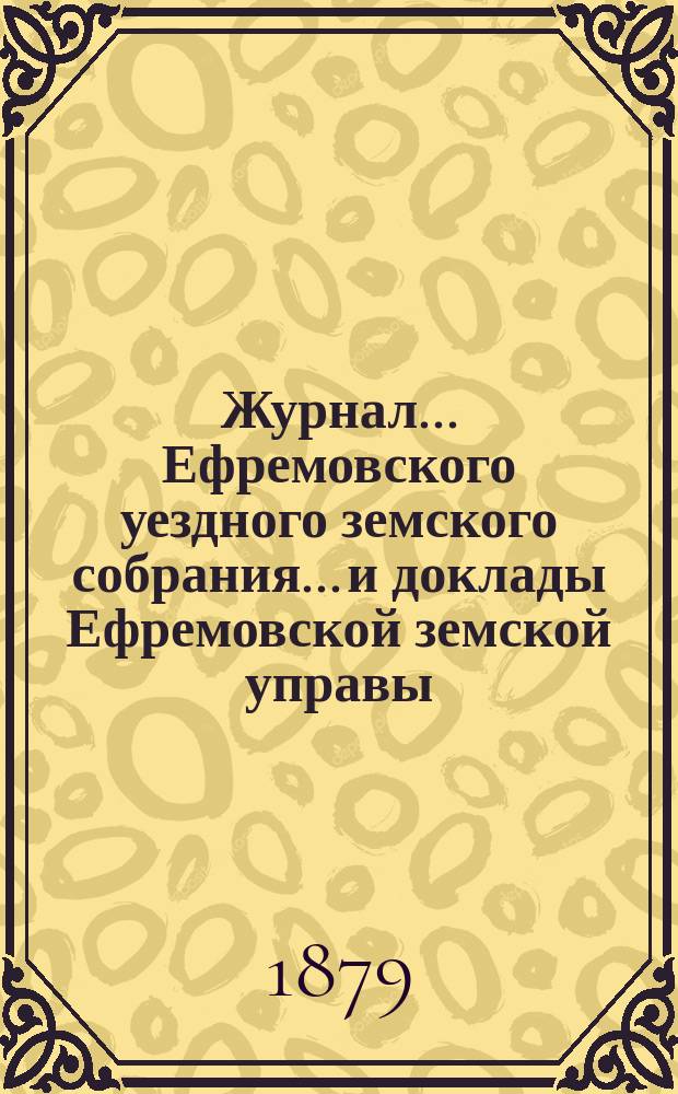 Журнал... Ефремовского уездного земского собрания... и доклады Ефремовской земской управы : С прил. XIV очередного... 22-[26] сентября 1878 года