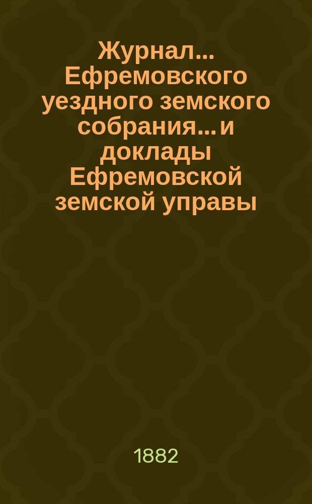 Журнал... Ефремовского уездного земского собрания... и доклады Ефремовской земской управы : С прил. XVII очередного... [12-16 октября] 1881 года