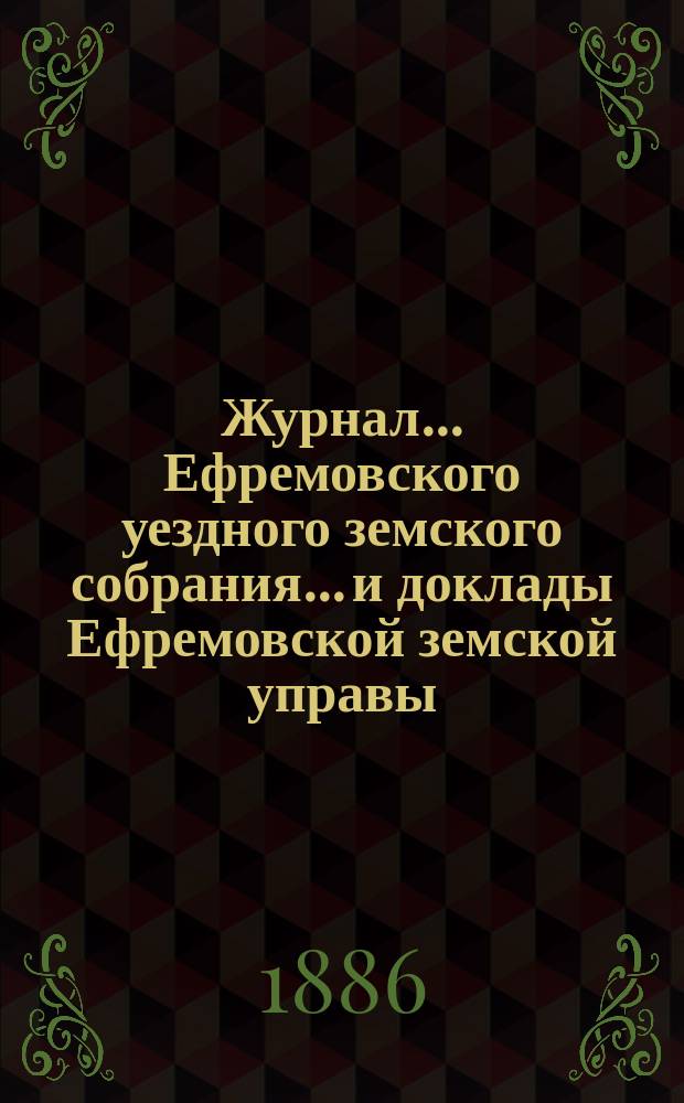 Журнал... Ефремовского уездного земского собрания... и доклады Ефремовской земской управы : С прил. экстренного... 9 марта 1885 года и XXI очередного... 7 октября 1885 года