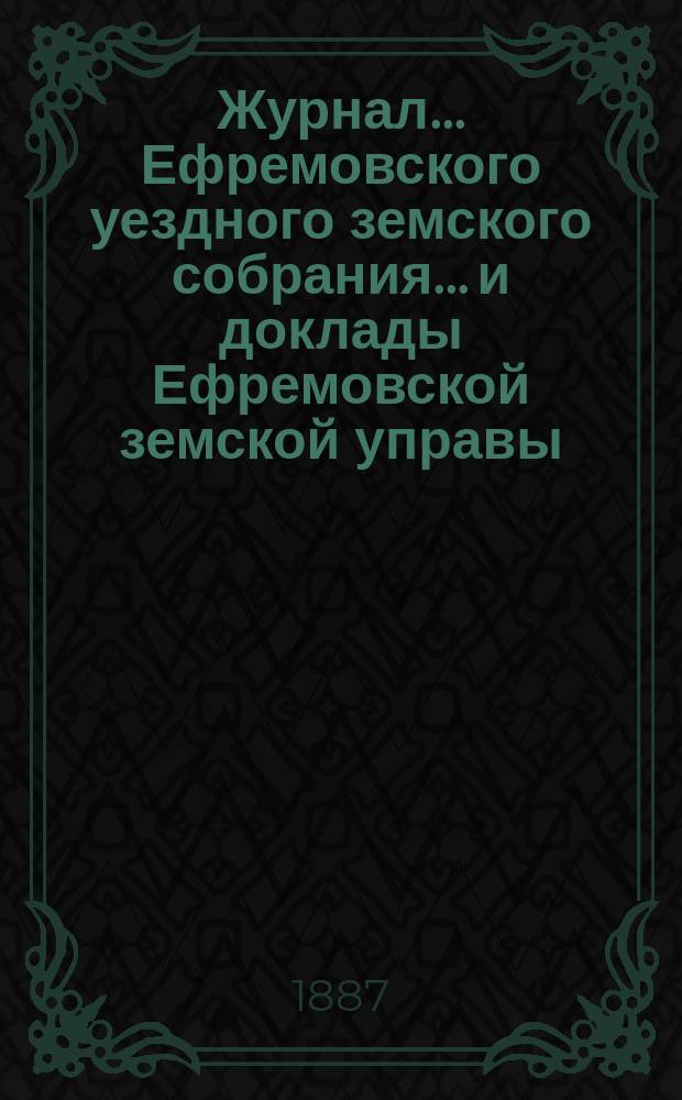 Журнал... Ефремовского уездного земского собрания... и доклады Ефремовской земской управы : С прил. экстренного... 4 марта 1886 года и XXII очередного... 4 октября 1886 года