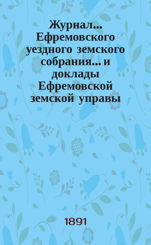 Журнал... Ефремовского уездного земского собрания... и доклады Ефремовской земской управы : С прил. XXVI очередного... 3-4 октября 1890 года