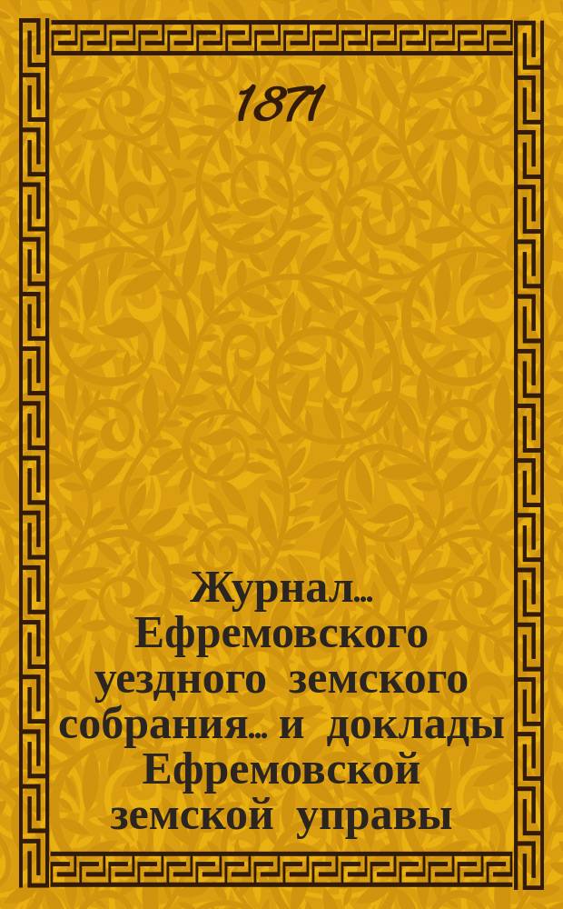 Журнал... Ефремовского уездного земского собрания... и доклады Ефремовской земской управы : С прил. экстренного... 29 января, 12 сентября и 28 декабря 1893 г. и XXIX очередного... 12 и 13 октября 1893 г.