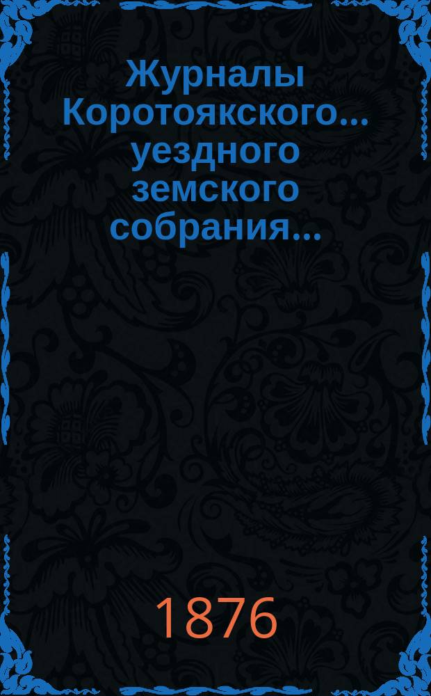 Журналы Коротоякского... уездного земского собрания.. : С докладами Управы, отчетами и другими приложениями. очередного... сентябрьской сессии 1875 года