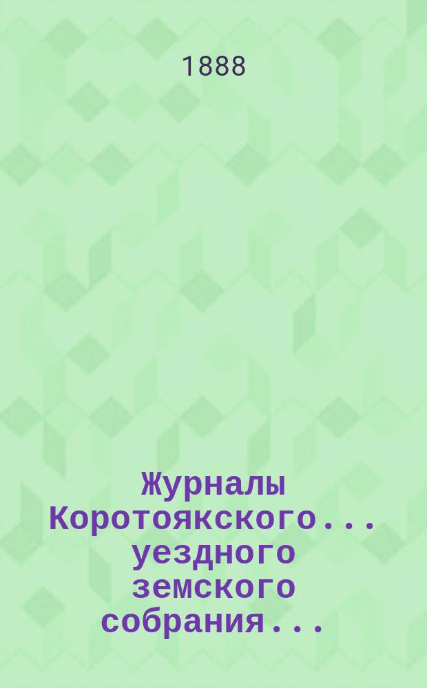 Журналы Коротоякского... уездного земского собрания.. : С докладами Управы, отчетами и другими приложениями. чрезвычайного... 23, 24 и 25 февраля 1888 года