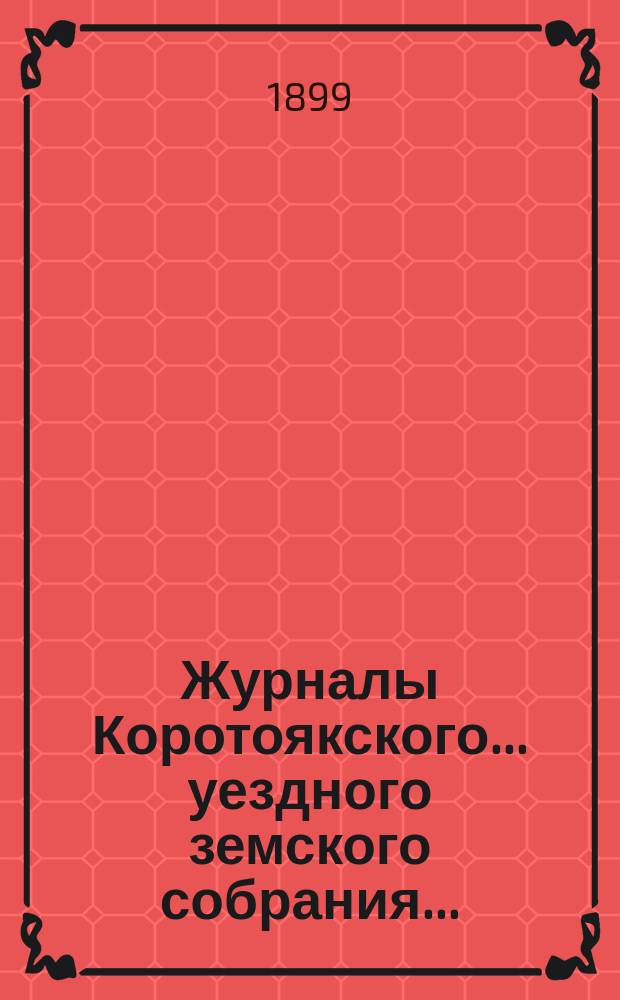 Журналы Коротоякского... уездного земского собрания.. : С докладами Управы, отчетами и другими приложениями. очередного... сессии 1898 года