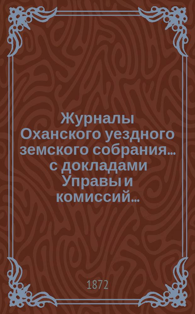 Журналы Оханского уездного земского собрания ... с докладами Управы и комиссий ...