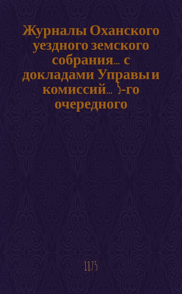 Журналы Оханского уездного земского собрания ... с докладами Управы и комиссий ... 5-го очередного ... [1874 года]