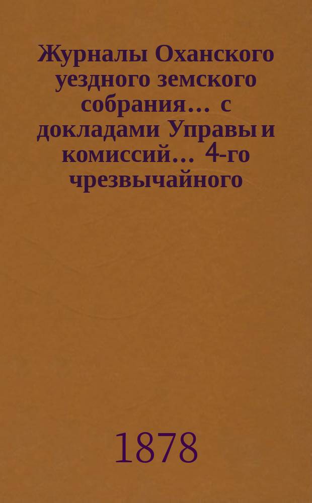 Журналы Оханского уездного земского собрания ... с докладами Управы и комиссий ... 4-го чрезвычайного ... [1878 года]