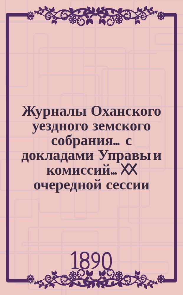 Журналы Оханского уездного земского собрания ... с докладами Управы и комиссий ... XX очередной сессии ... 1889 год