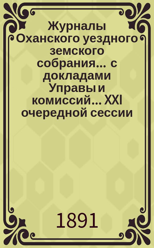 Журналы Оханского уездного земского собрания ... с докладами Управы и комиссий ... XXI очередной сессии ... за 1890 год