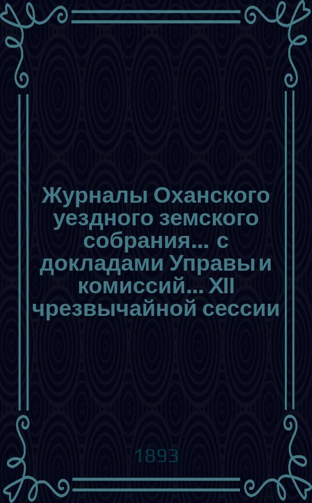 Журналы Оханского уездного земского собрания ... с докладами Управы и комиссий ... XII чрезвычайной сессии ... [1893 года] : XII чрезвычайной сессии ... [1893 года] ... с отчетом [Управы] за 1891 год