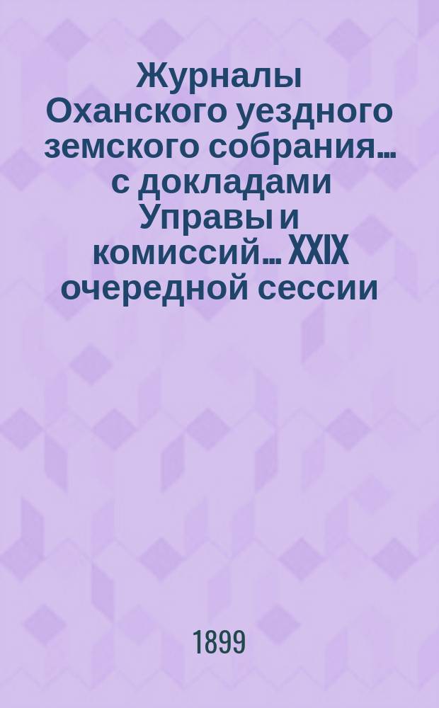 Журналы Оханского уездного земского собрания ... с докладами Управы и комиссий ... XXIX очередной сессии ... за 1898 год