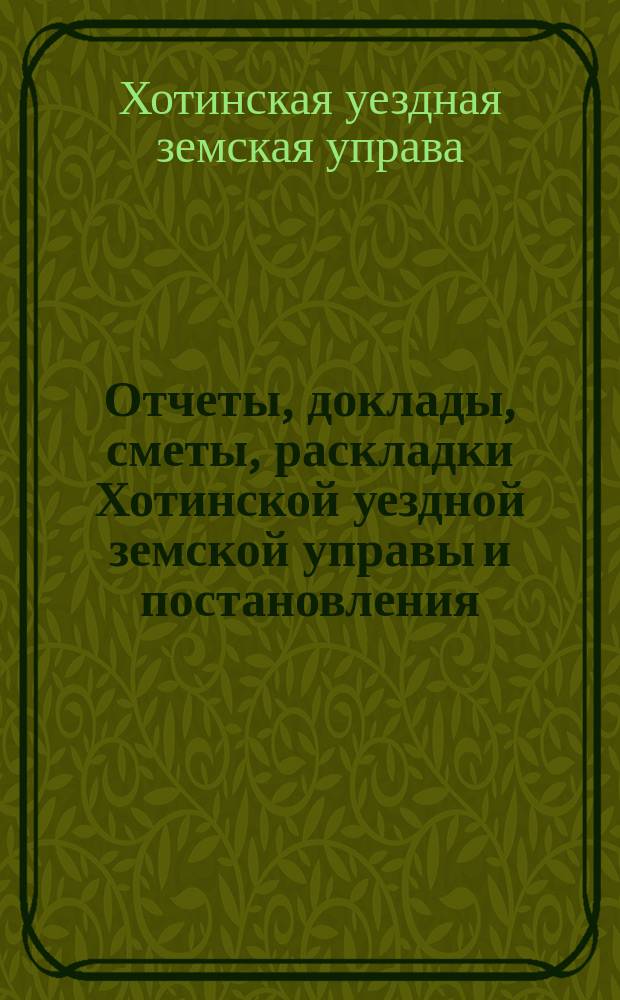 Отчеты, доклады, сметы, раскладки Хотинской уездной земской управы и постановления... Уездного земского собрания...