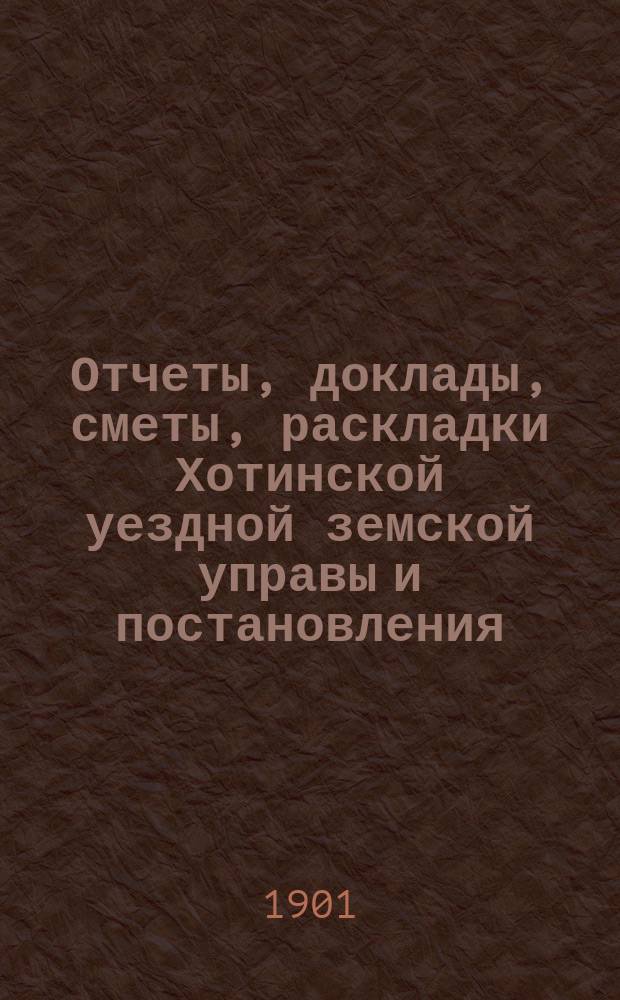 Отчеты, доклады, сметы, раскладки Хотинской уездной земской управы и постановления... Уездного земского собрания... XXXIII очередного... созыва 1901 года
