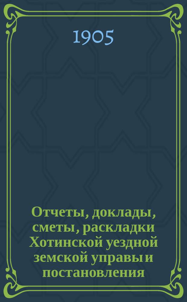 Отчеты, доклады, сметы, раскладки Хотинской уездной земской управы и постановления... Уездного земского собрания... XXXVII очередного... созыва 1905 года : XXXVII очередного ... созыва 1905 года и журнал чрезвычайного ... собрания 1-го декабря 1905 года