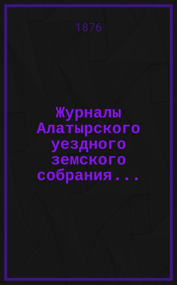 Журналы Алатырского уездного земского собрания.. : [С прил.]. 1875 года