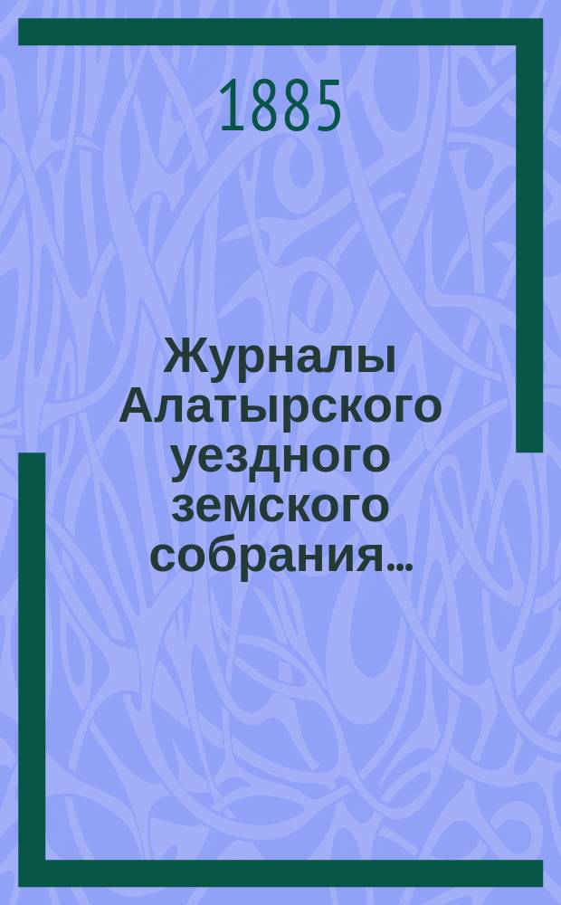 Журналы Алатырского уездного земского собрания.. : [С прил.]. 1884 года