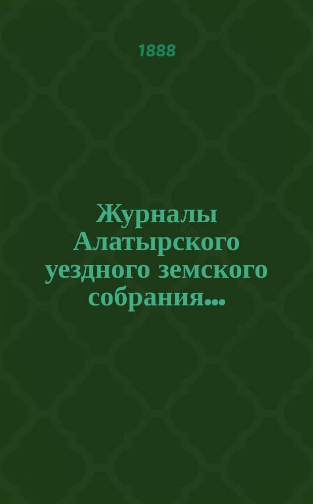 Журналы Алатырского уездного земского собрания.. : [С прил.]. очередной сессии 1887 года