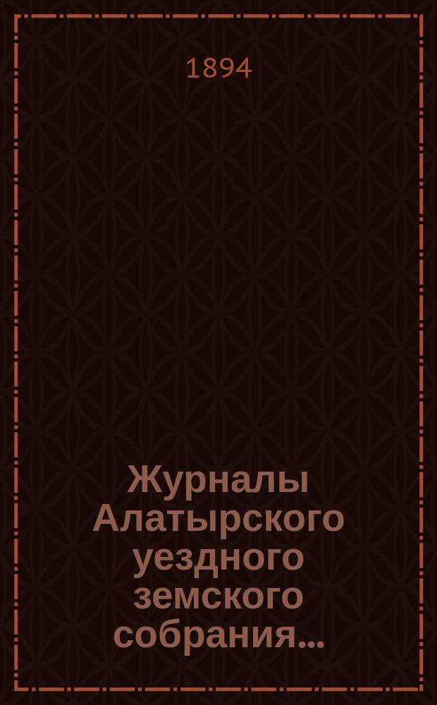 Журналы Алатырского уездного земского собрания.. : [С прил.]. очередной сессии 1893 года