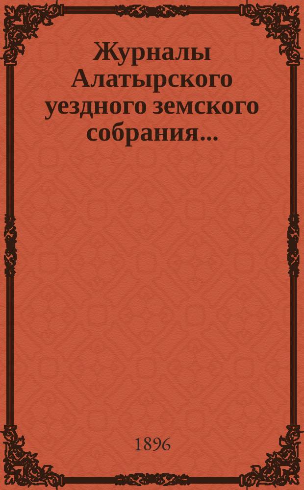 Журналы Алатырского уездного земского собрания.. : [С прил.]. очередной сессии 1895 года