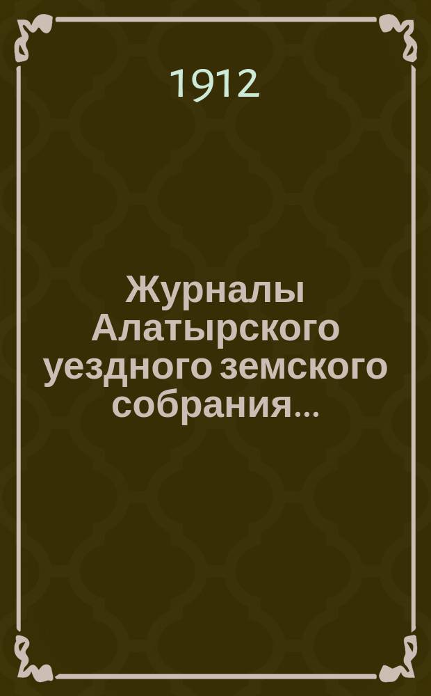 Журналы Алатырского уездного земского собрания.. : [С прил.]. сессии 1911 года