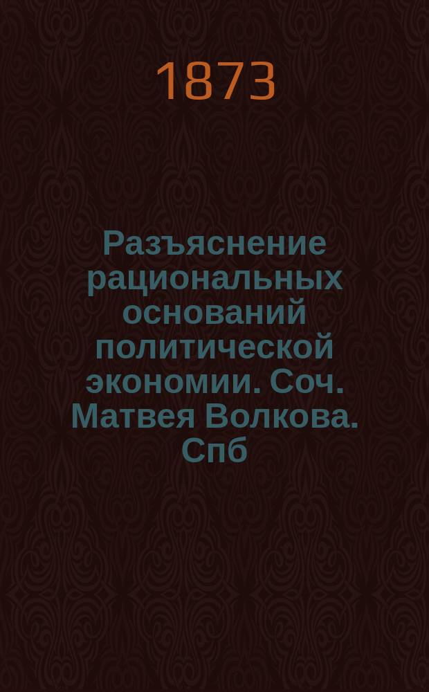 Разъяснение рациональных оснований политической экономии. [Соч.] Матвея Волкова. Спб., 1872 г. : Рец.