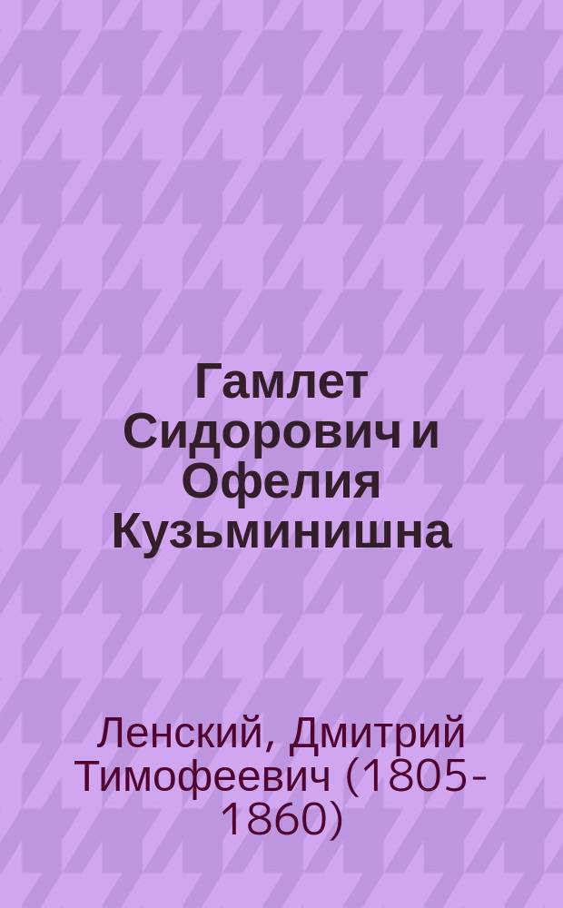 Гамлет Сидорович и Офелия Кузьминишна : Шутки водевиля Ж.-Ф.-А. Баяра и Ф.Ф. Дюмануара "Indiana et Charlemagne" : Оперетка-водевиль в 1 д., передел. с фр. Д.Т. Ленским