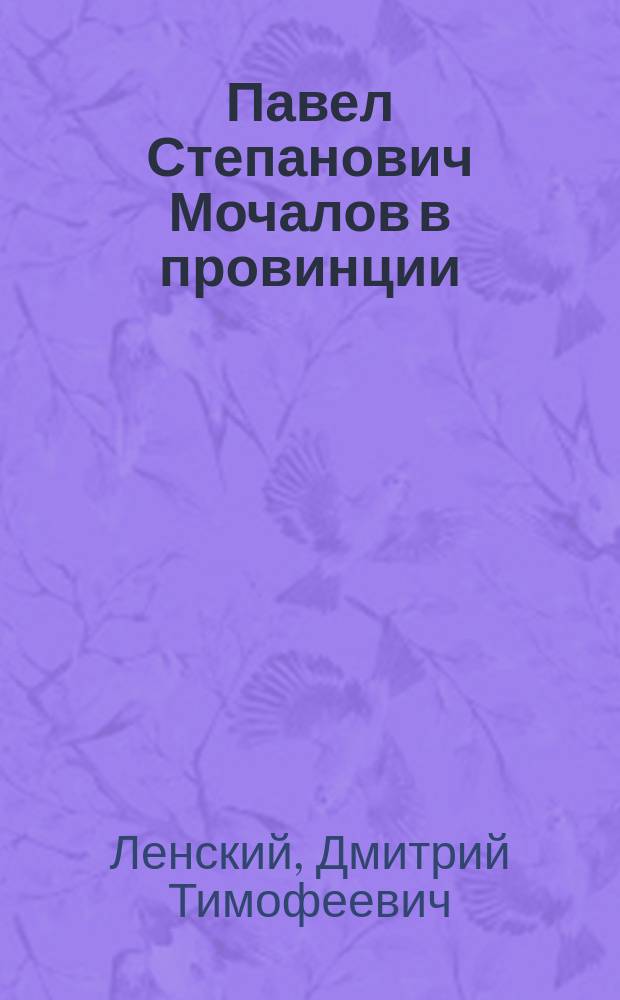Павел Степанович Мочалов в провинции : Водевиль в 2-х д., передел. с фр. комедии-водевиля Ф.О. Питто Дефоржа и П. Вермона (Э. Гипо) "Lekain à Draguignan" Д.Т. Ленским