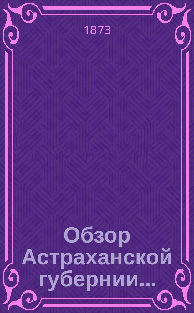 Обзор Астраханской губернии.. : (Прил. ко всепод. отчету). за 1876 год