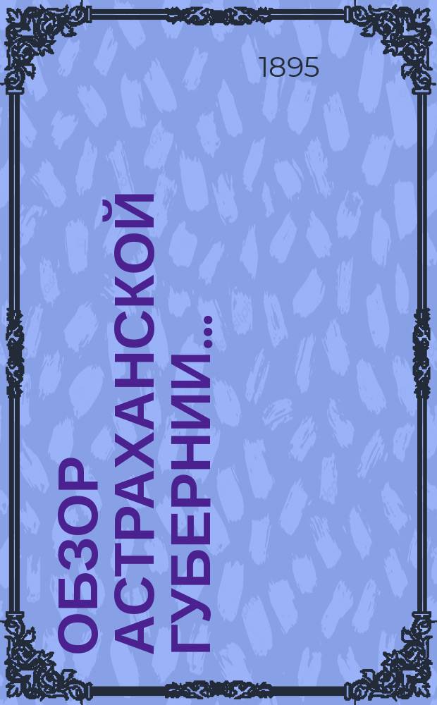 Обзор Астраханской губернии.. : (Прил. ко всепод. отчету). за 1894 год
