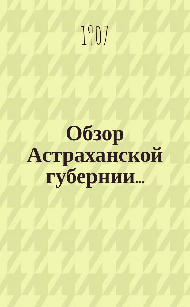 Обзор Астраханской губернии.. : (Прил. ко всепод. отчету). за 1906 год
