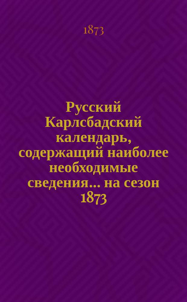 Русский Карлсбадский календарь, содержащий наиболее необходимые сведения... ... на сезон 1873