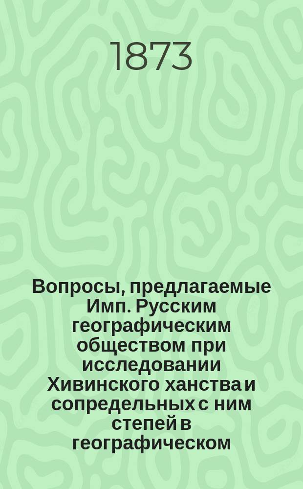 Вопросы, предлагаемые Имп. Русским географическим обществом при исследовании Хивинского ханства и сопредельных с ним степей в географическом, этнографическом и культурно-историческом отношениях