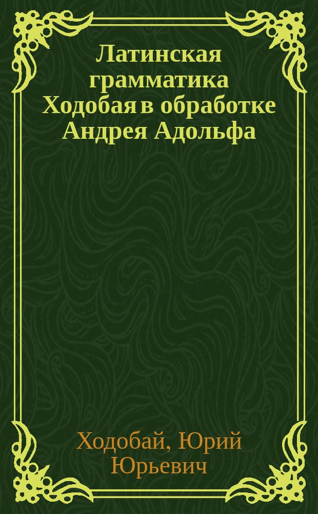 Латинская грамматика Ходобая в обработке Андрея Адольфа : Курс гимназический