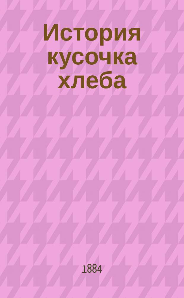 История кусочка хлеба : Сост. по кн. Масе, доп. по лекциям о раст. процессах Сеченова и Физиологическим письмам Фохта А.К. Владимировой