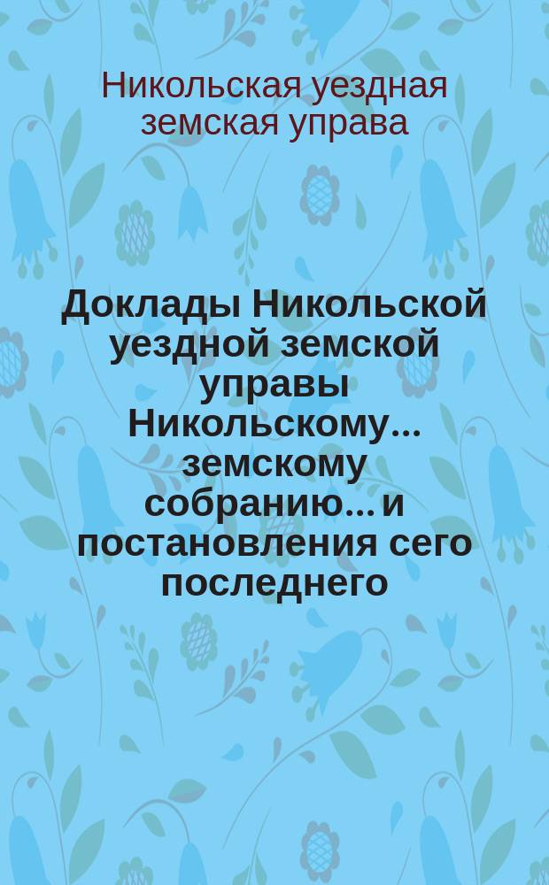Доклады Никольской уездной земской управы Никольскому... земскому собранию... и постановления сего последнего...