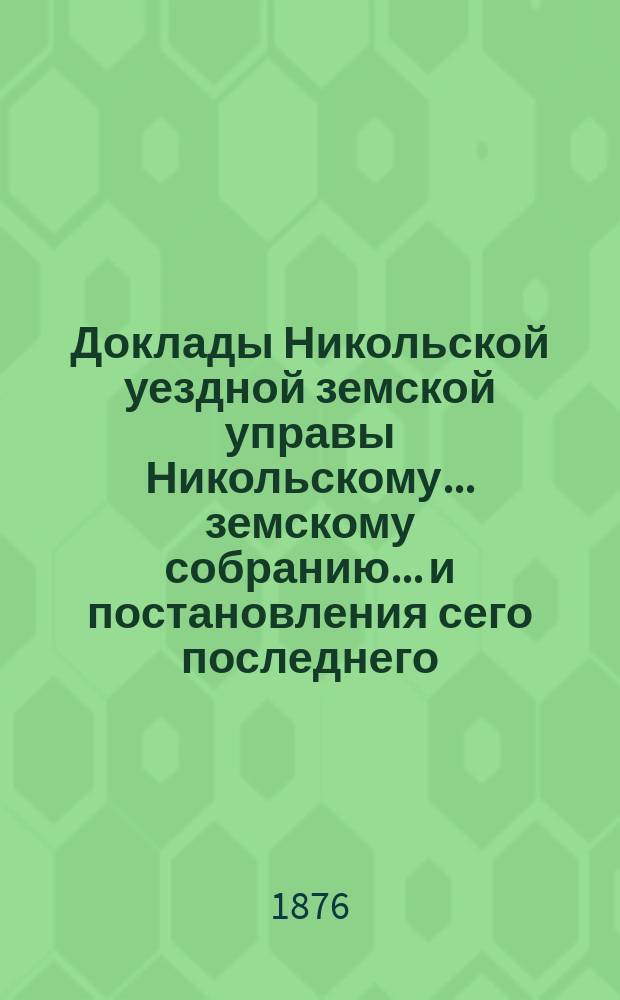 Доклады Никольской уездной земской управы Никольскому... земскому собранию... и постановления сего последнего... VII-й очередной сессии 1875 года