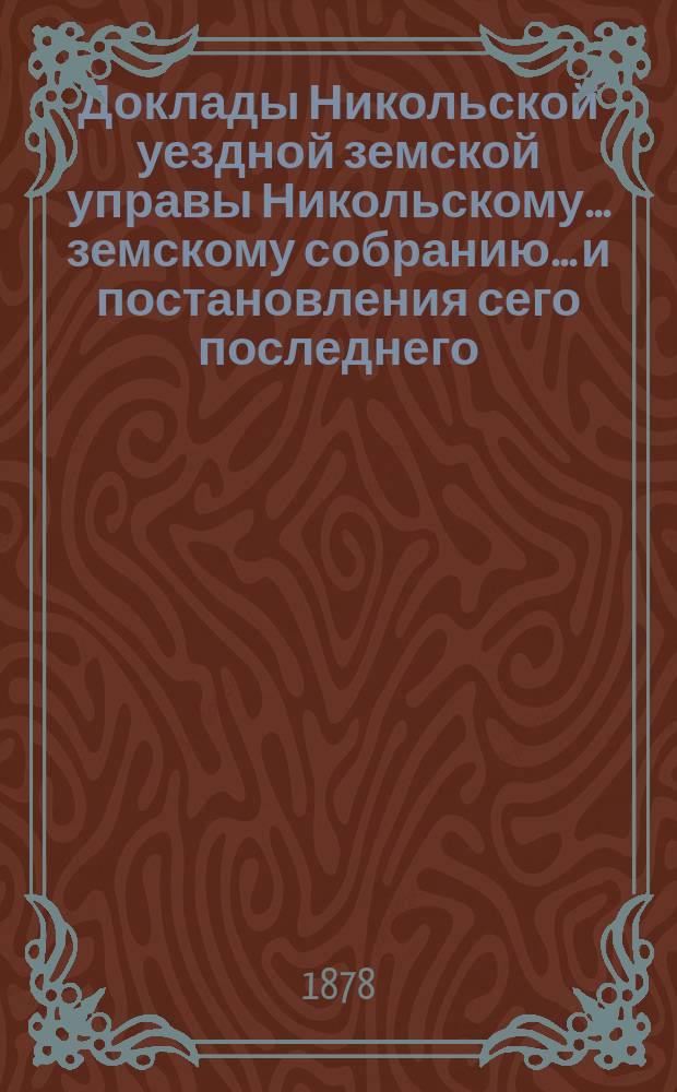 Доклады Никольской уездной земской управы Никольскому... земскому собранию... и постановления сего последнего... чрезвычайному... декабря 21 дня 1876 года