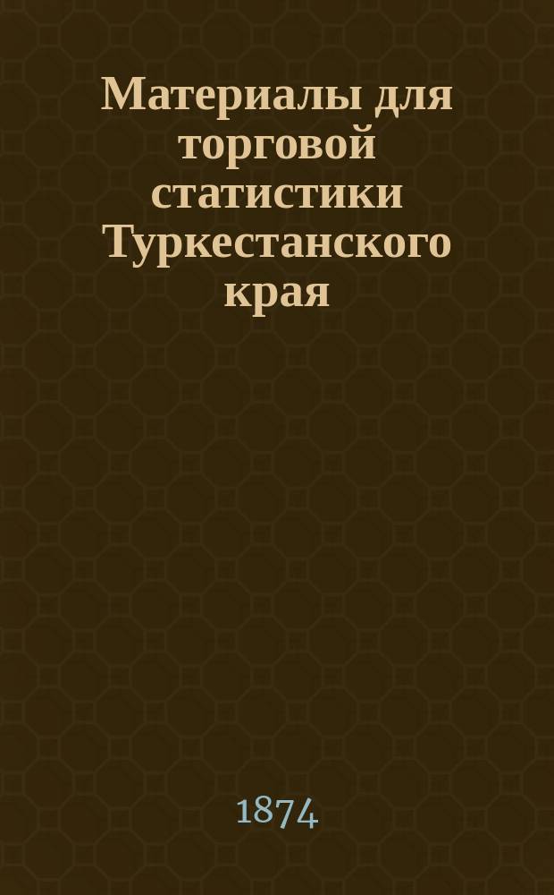 Материалы для торговой статистики Туркестанского края : Отчет М-ву фин. агента М-ва фин. в Туркест. генерал-губернаторстве Н.Ф. Петровского. Вып. 1-
