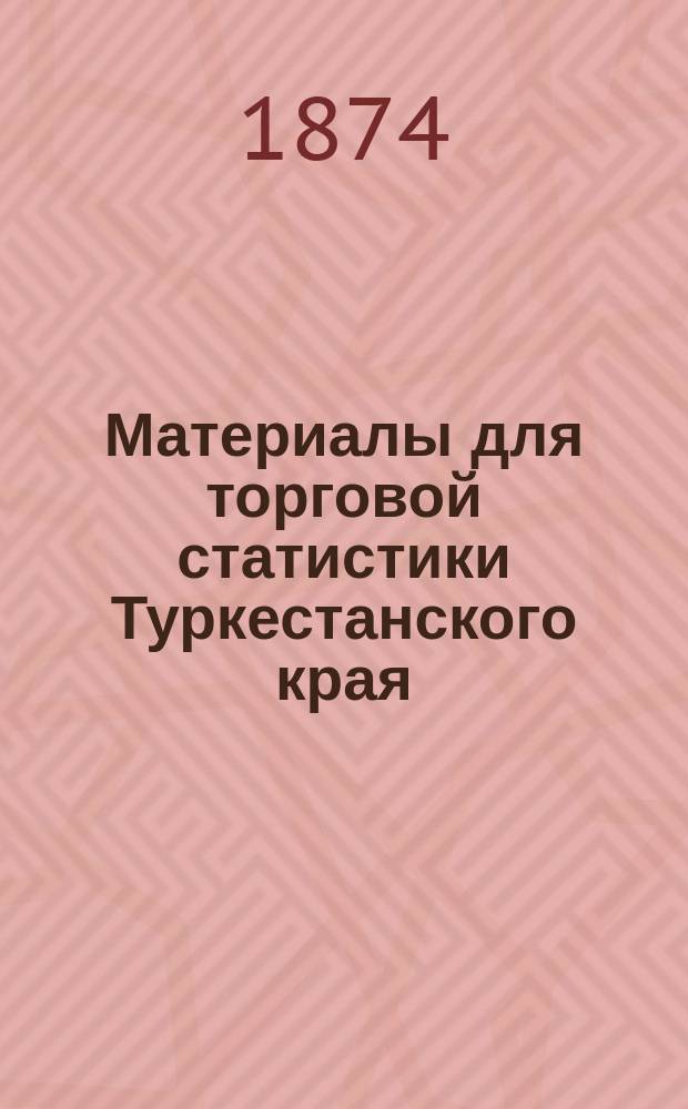 Материалы для торговой статистики Туркестанского края : [Отчет М-ву фин.] агента М-ва фин. в Туркест. генерал-губернаторстве Н.Ф. Петровского. Вып. 1-. Вып. 1
